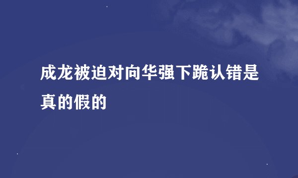 成龙被迫对向华强下跪认错是真的假的