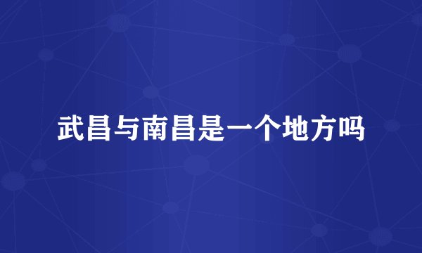 武昌与南昌是一个地方吗