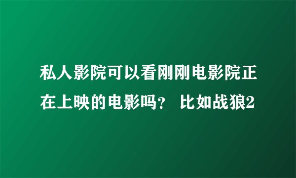 私人影院可以看刚刚电影院正在上映的电影吗？ 比如战狼2