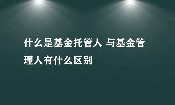 什么是基金托管人 与基金管理人有什么区别