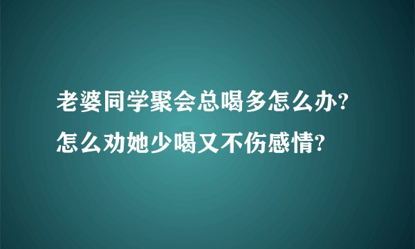 老婆同学聚会总喝多怎么办?怎么劝她少喝又不伤感情?