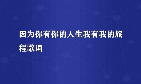 因为你有你的人生我有我的旅程歌词