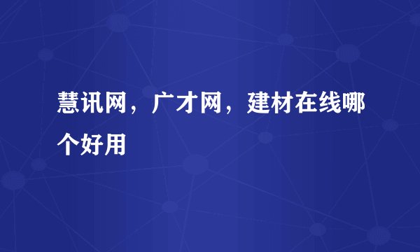 慧讯网，广才网，建材在线哪个好用