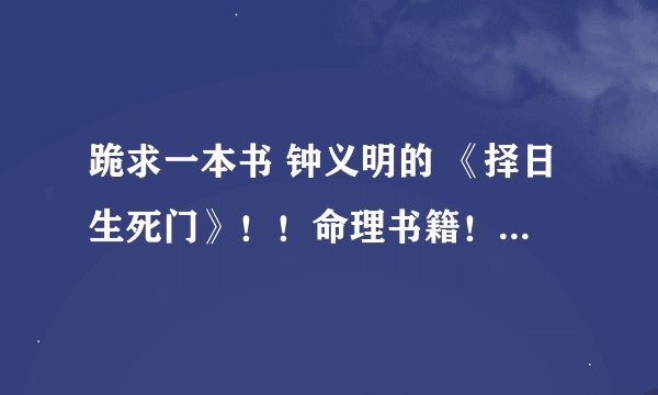 跪求一本书 钟义明的 《择日生死门》！！命理书籍！ 跪求 谢谢~~ 急