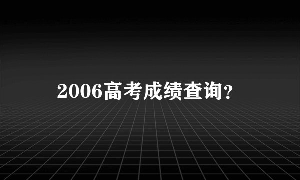 2006高考成绩查询？