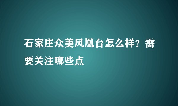 石家庄众美凤凰台怎么样？需要关注哪些点
