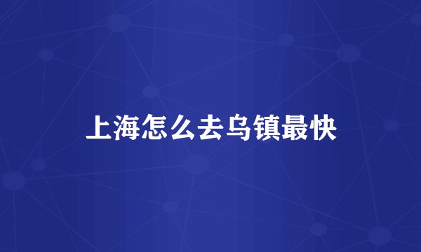 上海怎么去乌镇最快