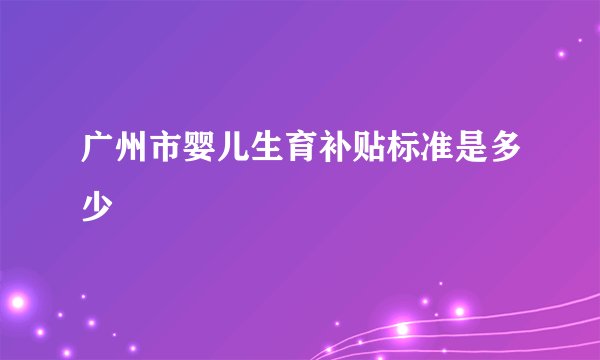 广州市婴儿生育补贴标准是多少