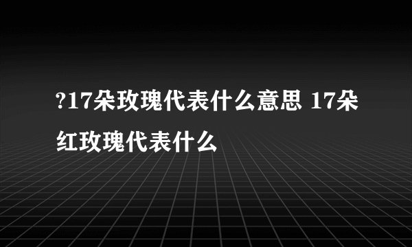 ?17朵玫瑰代表什么意思 17朵红玫瑰代表什么