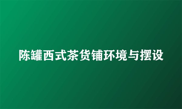 陈罐西式茶货铺环境与摆设