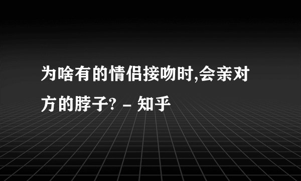 为啥有的情侣接吻时,会亲对方的脖子? - 知乎