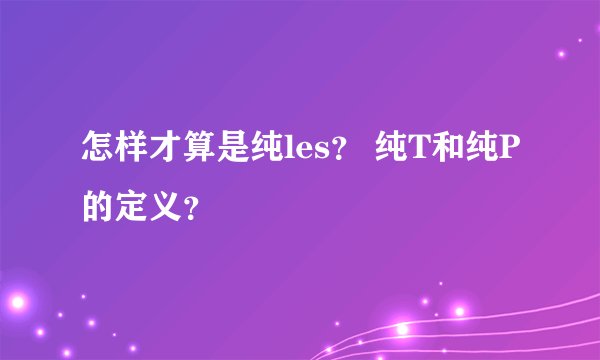 怎样才算是纯les？ 纯T和纯P的定义？