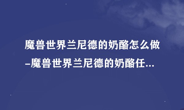 魔兽世界兰尼德的奶酪怎么做-魔兽世界兰尼德的奶酪任务完成方法