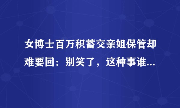 女博士百万积蓄交亲姐保管却难要回：别笑了，这种事谁遇上都头大