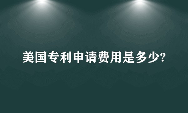 美国专利申请费用是多少?