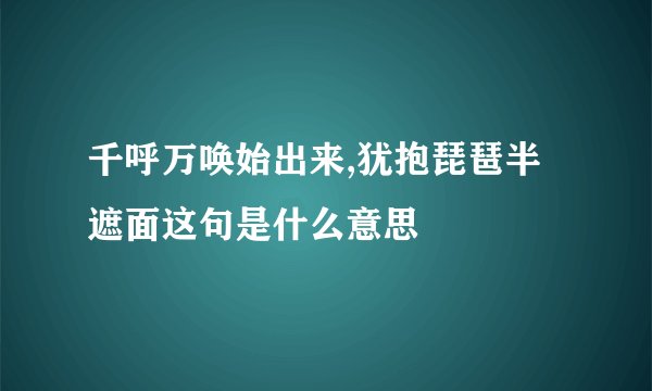 千呼万唤始出来,犹抱琵琶半遮面这句是什么意思