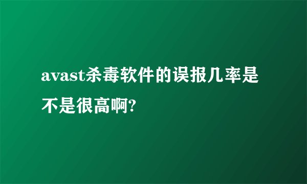 avast杀毒软件的误报几率是不是很高啊?