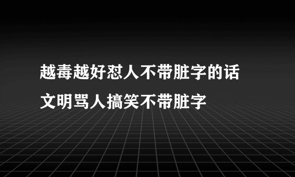 越毒越好怼人不带脏字的话 文明骂人搞笑不带脏字