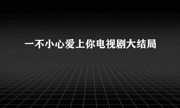 一不小心爱上你电视剧大结局