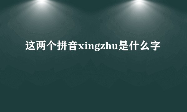 这两个拼音xingzhu是什么字
