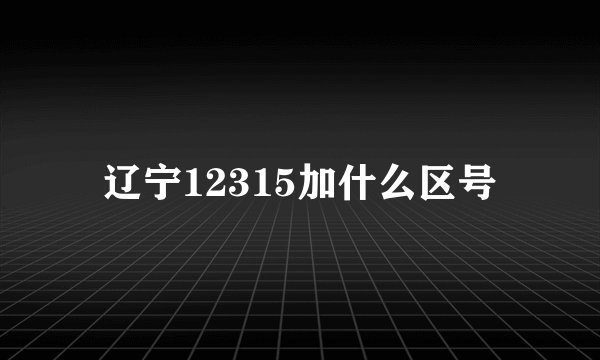 辽宁12315加什么区号