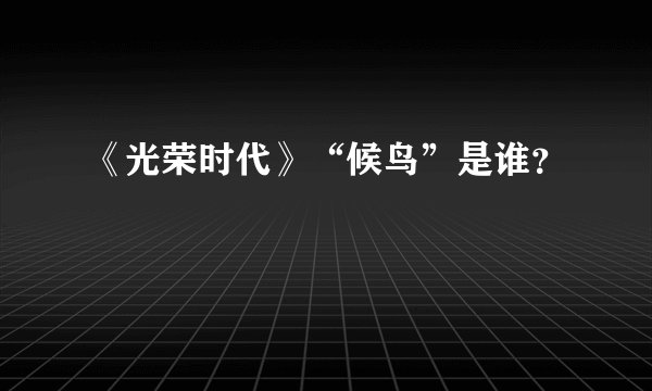 《光荣时代》“候鸟”是谁？