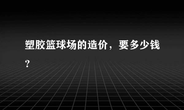 塑胶篮球场的造价，要多少钱？