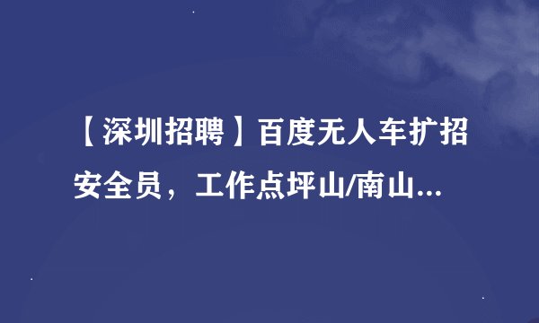 【深圳招聘】百度无人车扩招安全员，工作点坪山/南山区，线上视频初试，月薪6250元，5天8小时，持C1驾照！