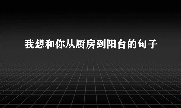 我想和你从厨房到阳台的句子