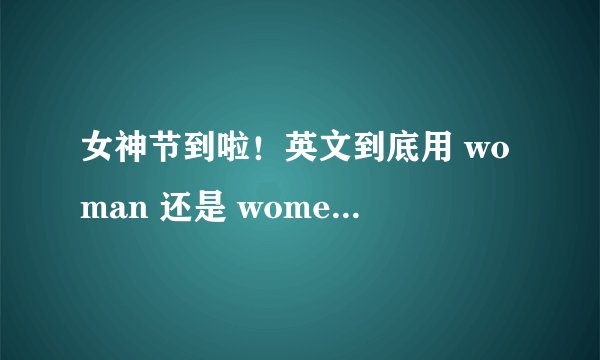 女神节到啦！英文到底用 woman 还是 women？可别用错啦！