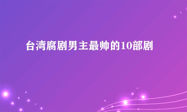 台湾腐剧男主最帅的10部剧