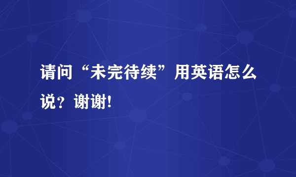 请问“未完待续”用英语怎么说?谢谢!