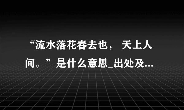 “流水落花春去也, 天上人间。”是什么意思_出处及原文翻译