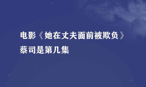 电影《她在丈夫面前被欺负》蔡司是第几集