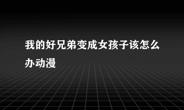 我的好兄弟变成女孩子该怎么办动漫