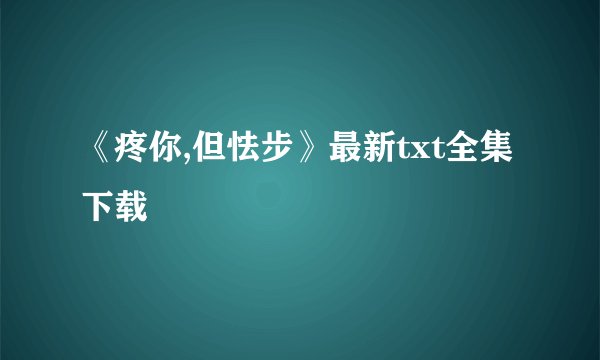 《疼你,但怯步》最新txt全集下载