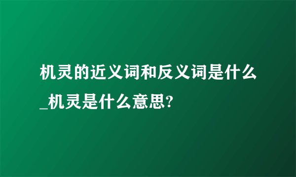 机灵的近义词和反义词是什么_机灵是什么意思?