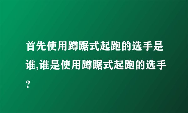 首先使用蹲踞式起跑的选手是谁,谁是使用蹲踞式起跑的选手？