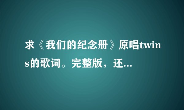 求《我们的纪念册》原唱twins的歌词。完整版，还要每一句歌词前写上唱的人名字。谢谢阿！