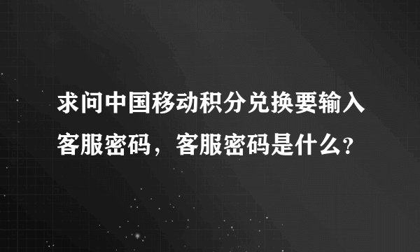 求问中国移动积分兑换要输入客服密码，客服密码是什么？