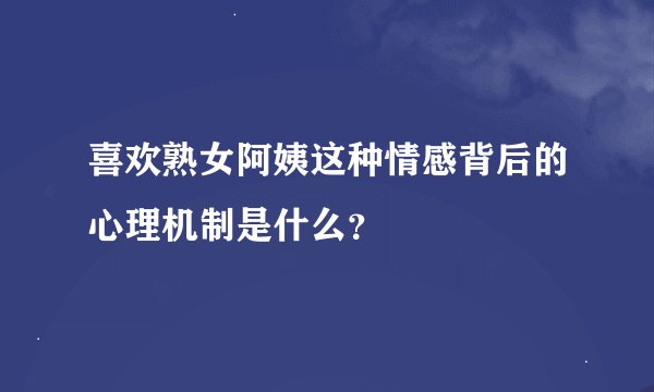 喜欢熟女阿姨这种情感背后的心理机制是什么？