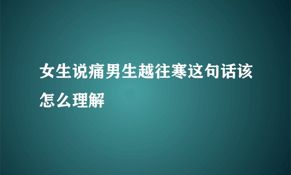 女生说痛男生越往寒这句话该怎么理解