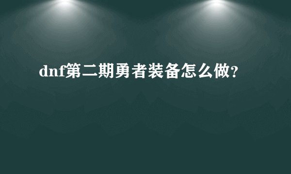dnf第二期勇者装备怎么做？