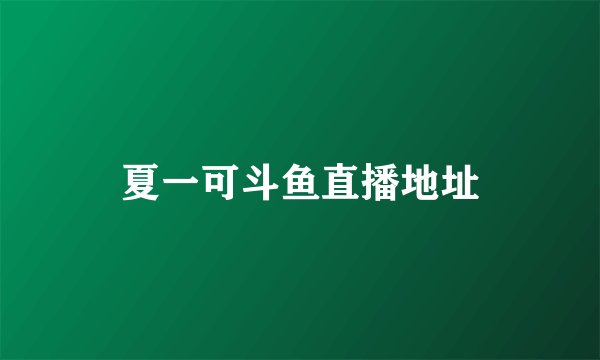 夏一可斗鱼直播地址
