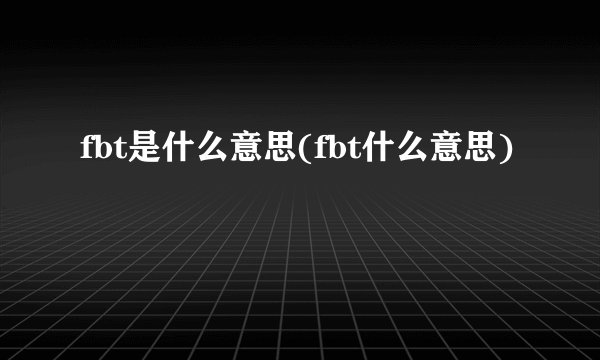 fbt是什么意思(fbt什么意思)