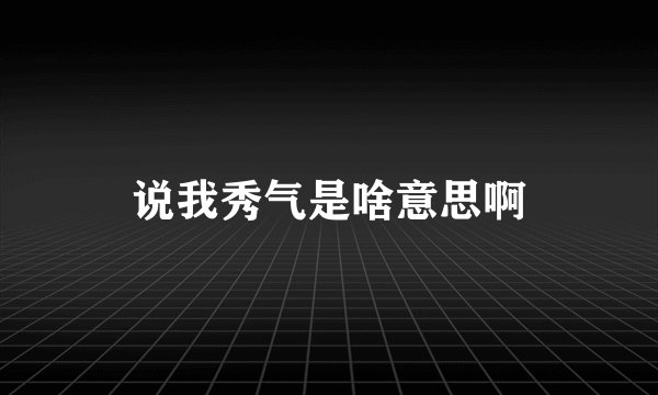 说我秀气是啥意思啊