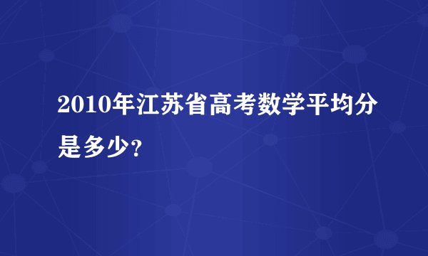 2010年江苏省高考数学平均分是多少?