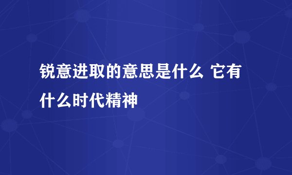 锐意进取的意思是什么 它有什么时代精神