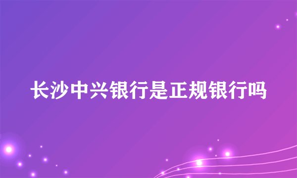 长沙中兴银行是正规银行吗