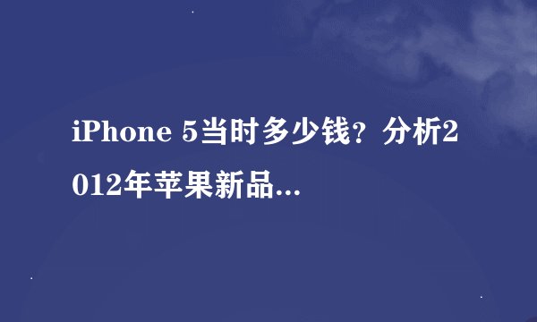 iPhone 5当时多少钱？分析2012年苹果新品发布会的影响
